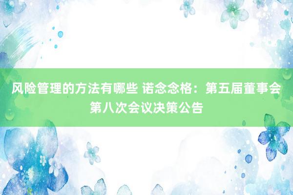 风险管理的方法有哪些 诺念念格：第五届董事会第八次会议决策公告