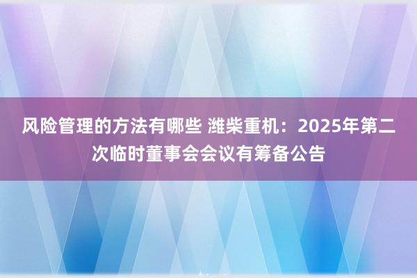 风险管理的方法有哪些 潍柴重机：2025年第二次临时董事会会议有筹备公告