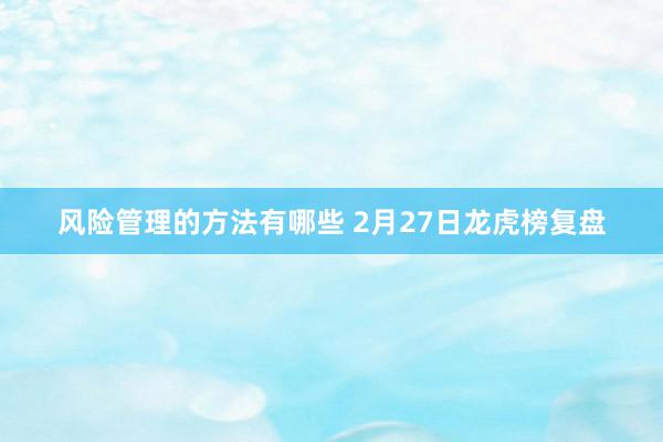 风险管理的方法有哪些 2月27日龙虎榜复盘