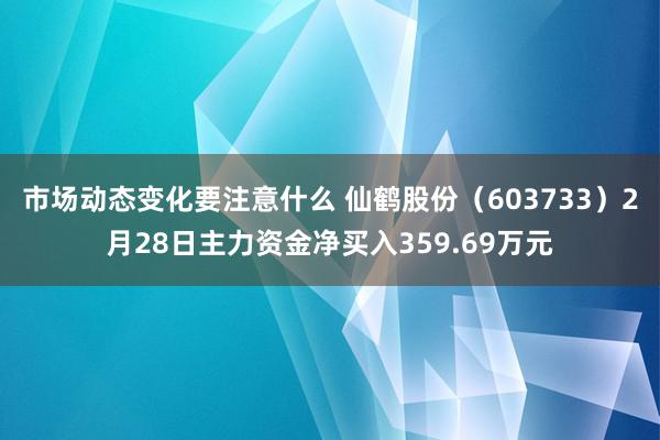 市场动态变化要注意什么 仙鹤股份（603733）2月28日主力资金净买入359.69万元