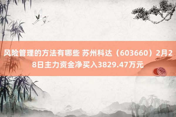 风险管理的方法有哪些 苏州科达（603660）2月28日主力资金净买入3829.47万元