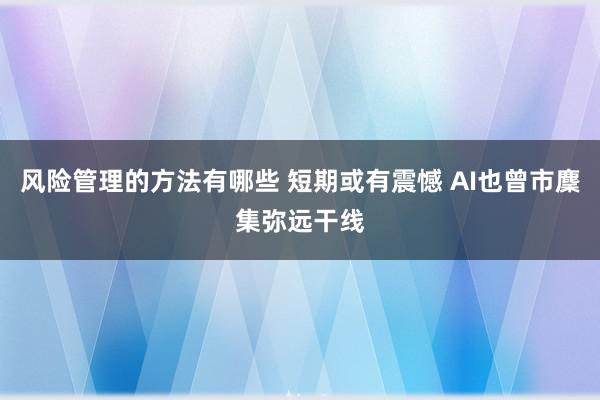 风险管理的方法有哪些 短期或有震憾 AI也曾市麇集弥远干线