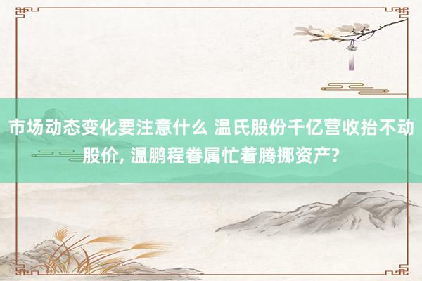 市场动态变化要注意什么 温氏股份千亿营收抬不动股价, 温鹏程眷属忙着腾挪资产?