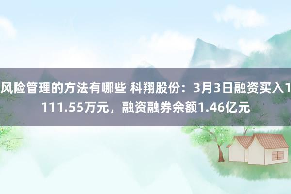 风险管理的方法有哪些 科翔股份：3月3日融资买入1111.55万元，融资融券余额1.46亿元