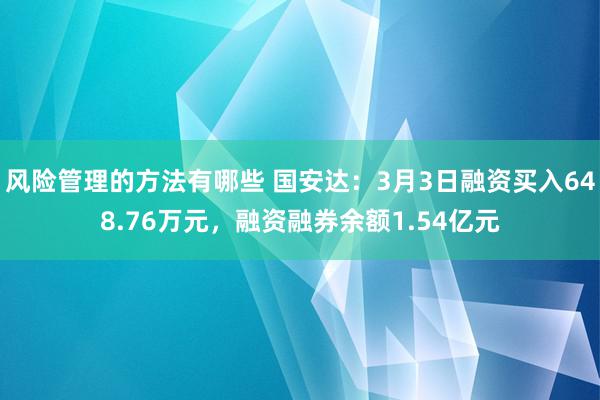 风险管理的方法有哪些 国安达：3月3日融资买入648.76万元，融资融券余额1.54亿元