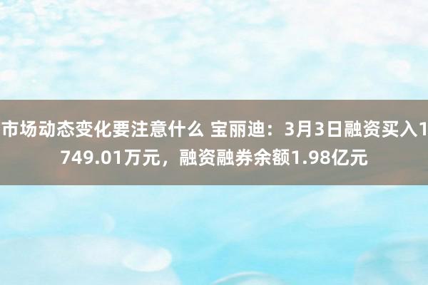 市场动态变化要注意什么 宝丽迪：3月3日融资买入1749.01万元，融资融券余额1.98亿元