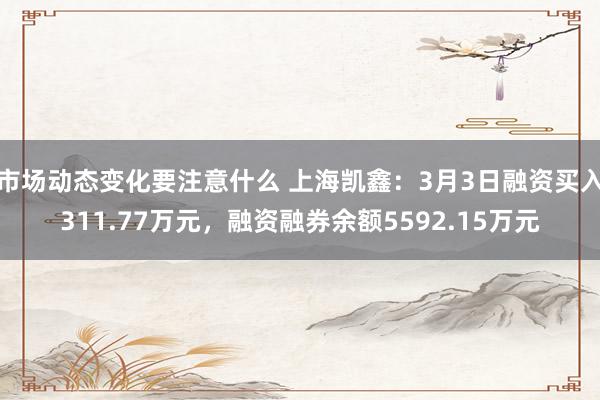 市场动态变化要注意什么 上海凯鑫：3月3日融资买入311.77万元，融资融券余额5592.15万元