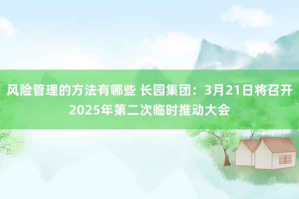 风险管理的方法有哪些 长园集团：3月21日将召开2025年第二次临时推动大会