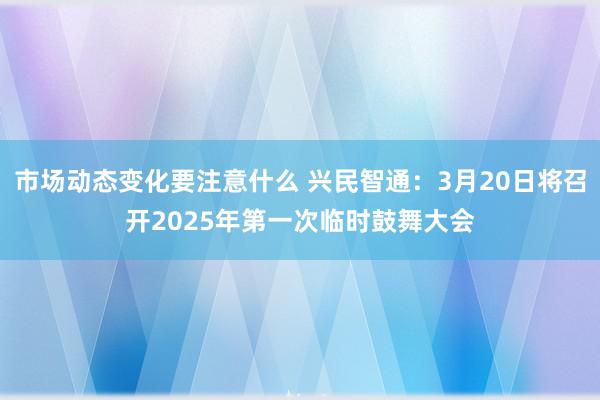 市场动态变化要注意什么 兴民智通：3月20日将召开2025年第一次临时鼓舞大会