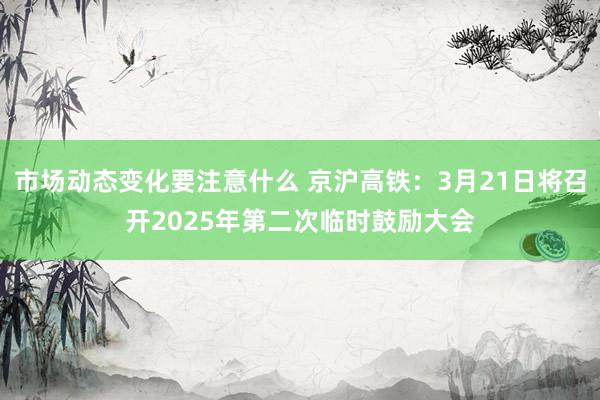 市场动态变化要注意什么 京沪高铁：3月21日将召开2025年第二次临时鼓励大会