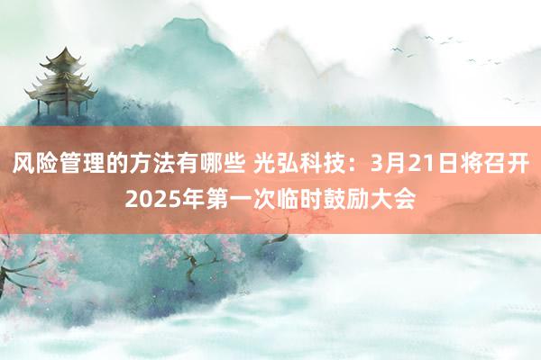 风险管理的方法有哪些 光弘科技：3月21日将召开2025年第一次临时鼓励大会