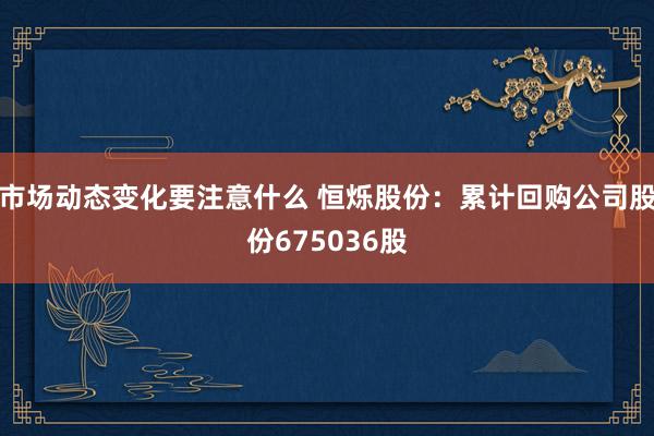 市场动态变化要注意什么 恒烁股份：累计回购公司股份675036股