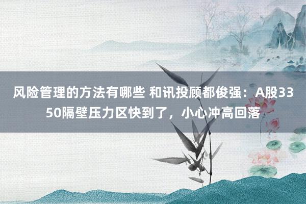 风险管理的方法有哪些 和讯投顾都俊强：A股3350隔壁压力区快到了，小心冲高回落