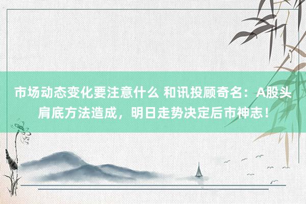 市场动态变化要注意什么 和讯投顾奇名：A股头肩底方法造成，明日走势决定后市神志！