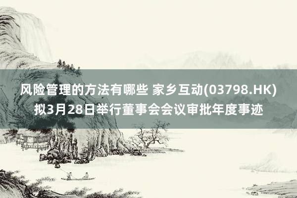 风险管理的方法有哪些 家乡互动(03798.HK)拟3月28日举行董事会会议审批年度事迹