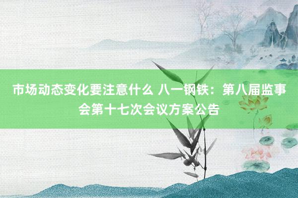 市场动态变化要注意什么 八一钢铁：第八届监事会第十七次会议方案公告