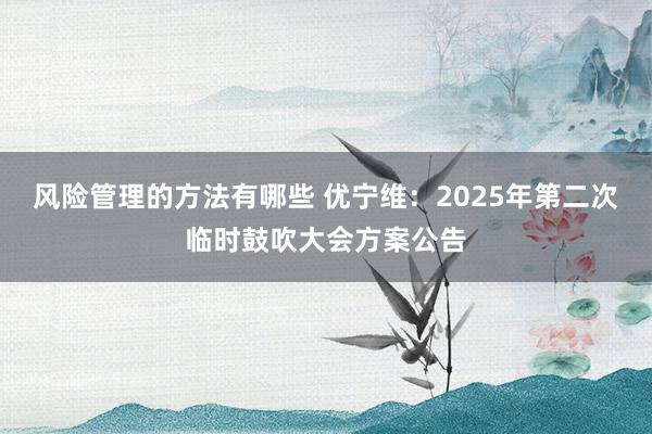 风险管理的方法有哪些 优宁维：2025年第二次临时鼓吹大会方案公告