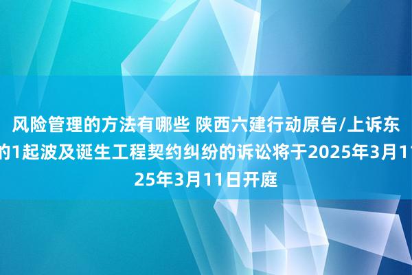 风险管理的方法有哪些 陕西六建行动原告/上诉东说念主的1起波及诞生工程契约纠纷的诉讼将于2025年3月11日开庭