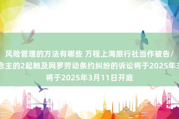 风险管理的方法有哪些 万程上海旅行社当作被告/被上诉东说念主的2起触及网罗劳动条约纠纷的诉讼将于2025年3月11日开庭