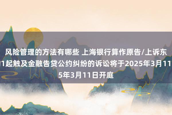 风险管理的方法有哪些 上海银行算作原告/上诉东谈主的1起触及金融告贷公约纠纷的诉讼将于2025年3月11日开庭