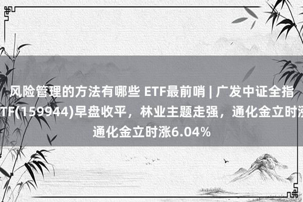 风险管理的方法有哪些 ETF最前哨 | 广发中证全指原材料ETF(159944)早盘收平，林业主题走强，通化金立时涨6.04%