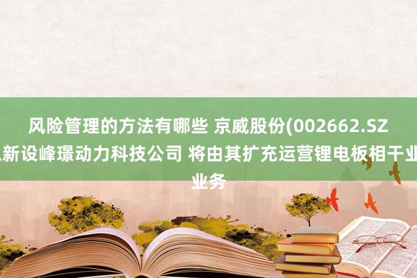 风险管理的方法有哪些 京威股份(002662.SZ)拟新设峰璟动力科技公司 将由其扩充运营锂电板相干业务