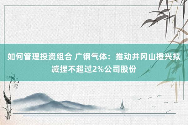 如何管理投资组合 广钢气体：推动井冈山橙兴拟减捏不超过2%公司股份