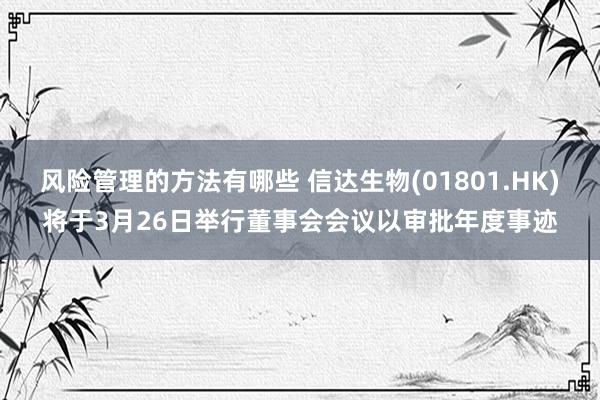 风险管理的方法有哪些 信达生物(01801.HK)将于3月26日举行董事会会议以审批年度事迹