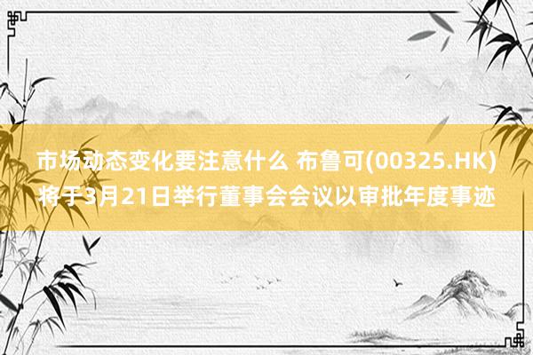 市场动态变化要注意什么 布鲁可(00325.HK)将于3月21日举行董事会会议以审批年度事迹