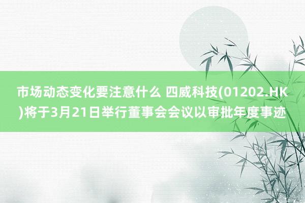 市场动态变化要注意什么 四威科技(01202.HK)将于3月21日举行董事会会议以审批年度事迹